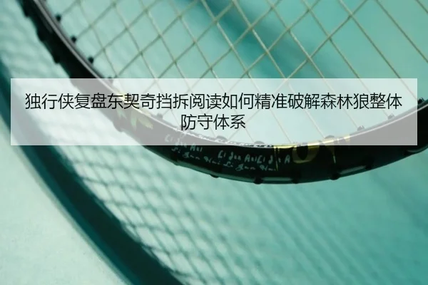 独行侠复盘东契奇挡拆阅读如何精准破解森林狼整体防守体系