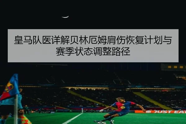 皇马队医详解贝林厄姆肩伤恢复计划与赛季状态调整路径