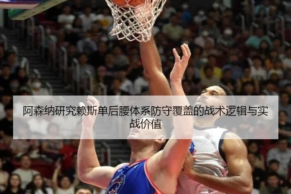 阿森纳研究赖斯单后腰体系防守覆盖的战术逻辑与实战价值