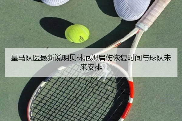 皇马队医最新说明贝林厄姆肩伤恢复时间与球队未来安排