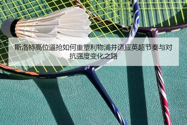 斯洛特高位逼抢如何重塑利物浦并适应英超节奏与对抗强度变化之路