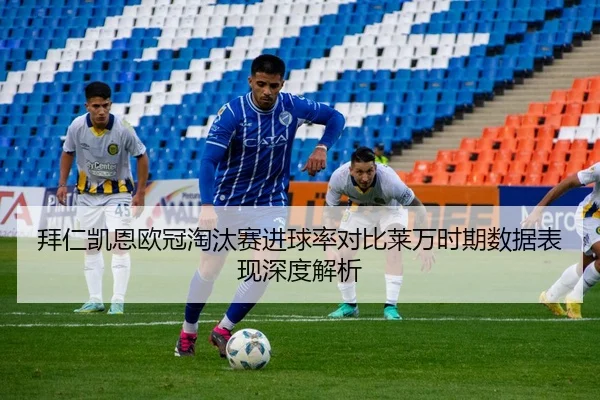 拜仁凯恩欧冠淘汰赛进球率对比莱万时期数据表现深度解析