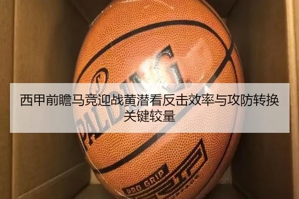 西甲前瞻马竞迎战黄潜看反击效率与攻防转换关键较量