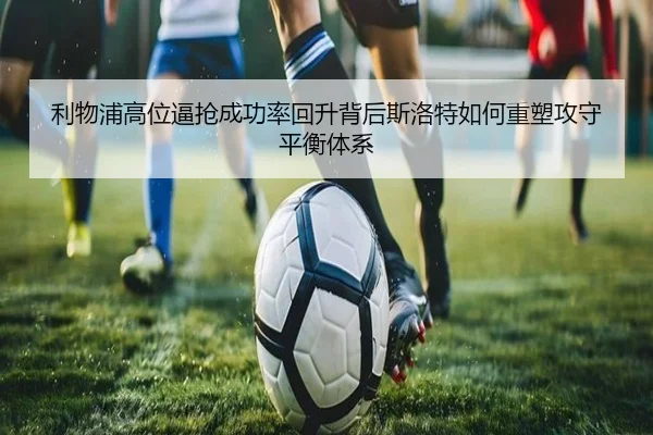 利物浦高位逼抢成功率回升背后斯洛特如何重塑攻守平衡体系